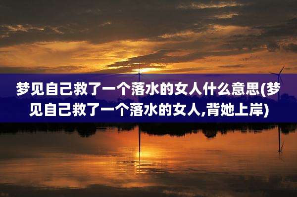 梦见自己救了一个落水的女人什么意思(梦见自己救了一个落水的女人,背她上岸)