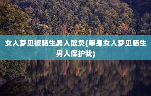 女人梦见被陌生男人欺负(单身女人梦见陌生男人保护我)
