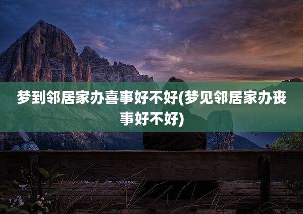 梦到邻居家办喜事好不好(梦见邻居家办丧事好不好)