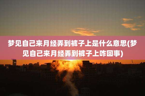 梦见自己来月经弄到裤子上是什么意思(梦见自己来月经弄到裤子上咋回事)