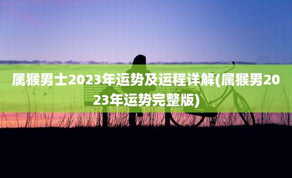 属猴男士2023年运势及运程详解(属猴男2023年运势完整版)