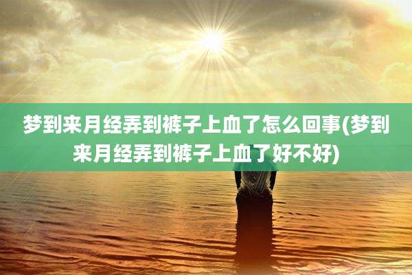 梦到来月经弄到裤子上血了怎么回事(梦到来月经弄到裤子上血了好不好)