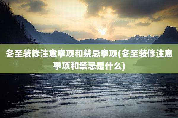 冬至装修注意事项和禁忌事项(冬至装修注意事项和禁忌是什么)
