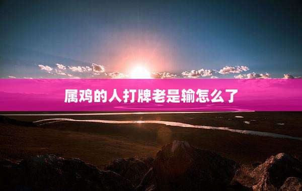 属鸡的人打牌老是输怎么了