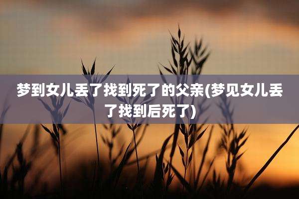 梦到女儿丢了找到死了的父亲(梦见女儿丢了找到后死了)