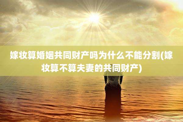 嫁妆算婚姻共同财产吗为什么不能分割(嫁妆算不算夫妻的共同财产)