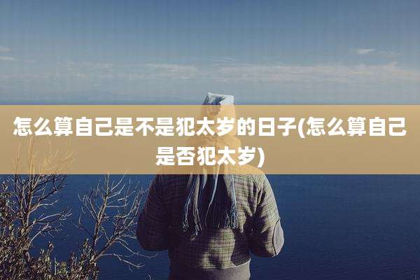 怎么算自己是不是犯太岁的日子(怎么算自己是否犯太岁)