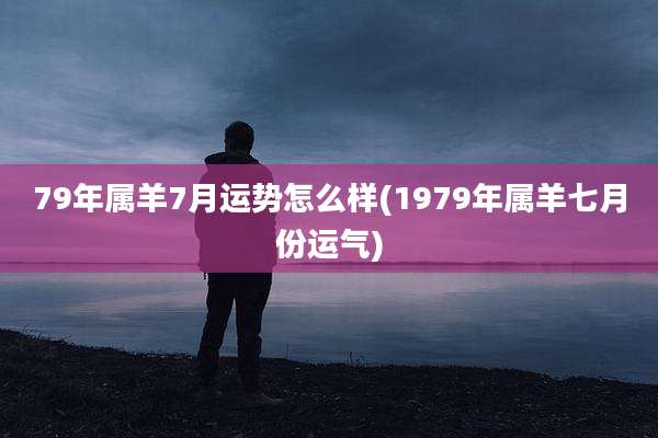 79年属羊7月运势怎么样(1979年属羊七月份运气)