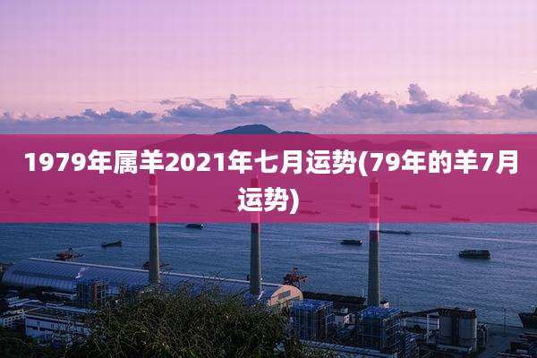 1979年属羊2021年七月运势(79年的羊7月运势)