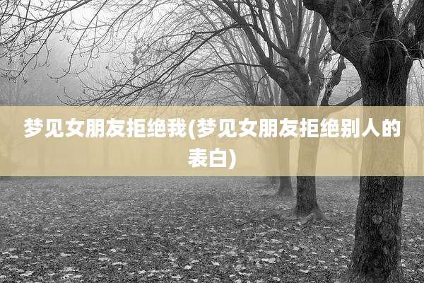 梦见女朋友拒绝我(梦见女朋友拒绝别人的表白)