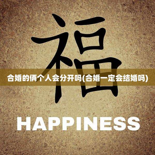 合婚的俩个人会分开吗(合婚一定会结婚吗)