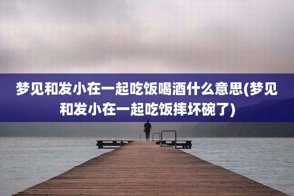 梦见和发小在一起吃饭喝酒什么意思(梦见和发小在一起吃饭摔坏碗了)
