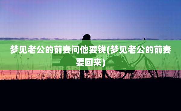梦见老公的前妻问他要钱(梦见老公的前妻要回来)