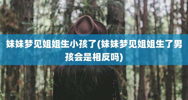 妹妹梦见姐姐生小孩了(妹妹梦见姐姐生了男孩会是相反吗)