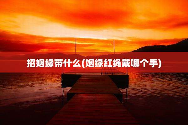招姻缘带什么(姻缘红绳戴哪个手)