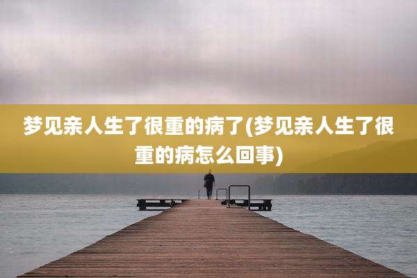 梦见亲人生了很重的病了(梦见亲人生了很重的病怎么回事)