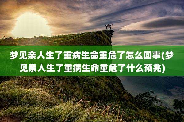 梦见亲人生了重病生命重危了怎么回事(梦见亲人生了重病生命重危了什么预兆)