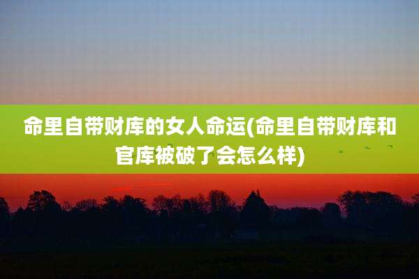 命里自带财库的女人命运(命里自带财库和官库被破了会怎么样)