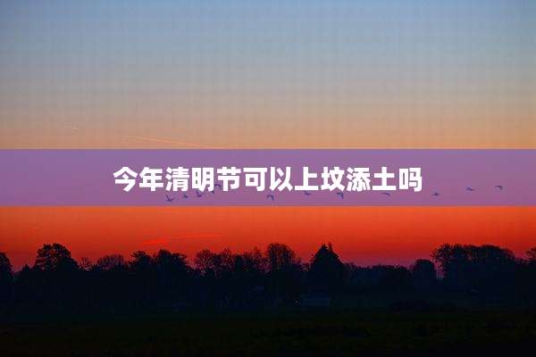 今年清明节可以上坟添土吗