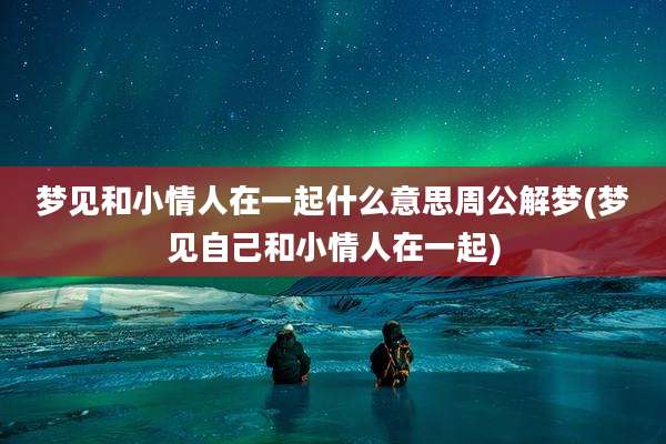 梦见和小情人在一起什么意思周公解梦(梦见自己和小情人在一起)