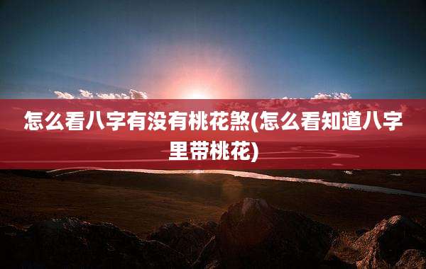 怎么看八字有没有桃花煞(怎么看知道八字里带桃花)