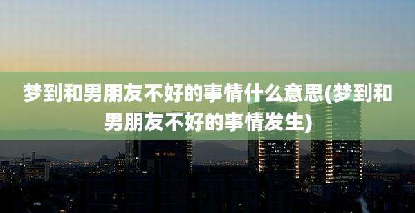 梦到和男朋友不好的事情什么意思(梦到和男朋友不好的事情发生)
