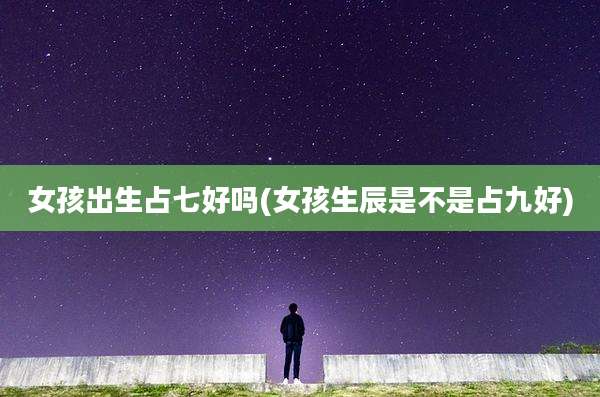 女孩出生占七好吗(女孩生辰是不是占九好)