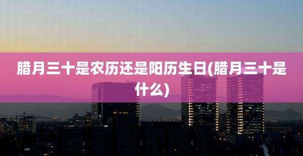 腊月三十是农历还是阳历生日(腊月三十是什么)