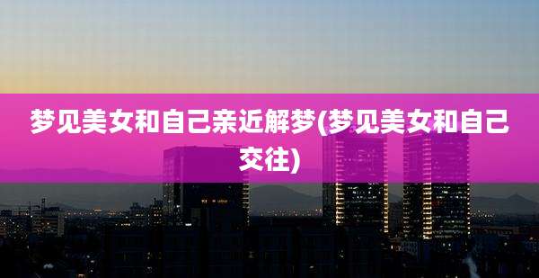 梦见美女和自己亲近解梦(梦见美女和自己交往)
