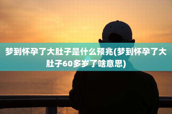 梦到怀孕了大肚子是什么预兆(梦到怀孕了大肚子60多岁了啥意思)