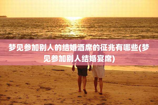 梦见参加别人的结婚酒席的征兆有哪些(梦见参加别人结婚宴席)