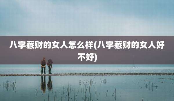 八字藏财的女人怎么样(八字藏财的女人好不好)