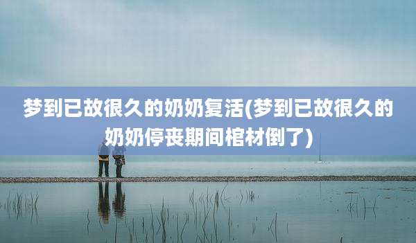 梦到已故很久的奶奶复活(梦到已故很久的奶奶停丧期间棺材倒了)