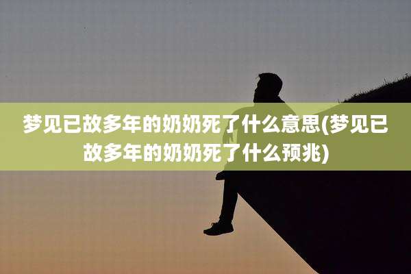 梦见已故多年的奶奶死了什么意思(梦见已故多年的奶奶死了什么预兆)