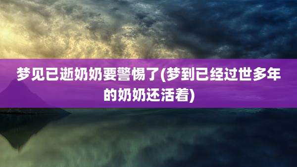梦见已逝奶奶要警惕了(梦到已经过世多年的奶奶还活着)