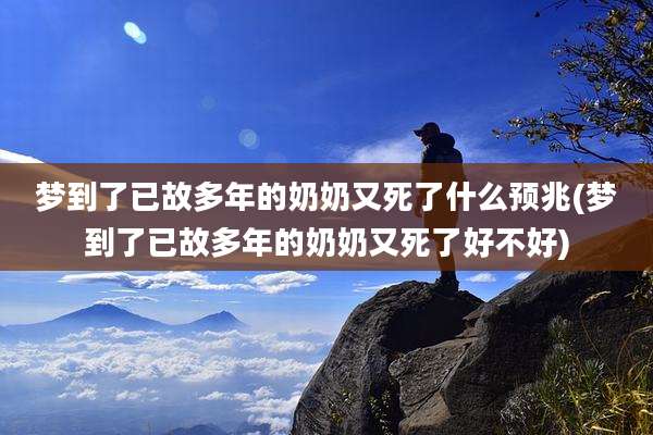 梦到了已故多年的奶奶又死了什么预兆(梦到了已故多年的奶奶又死了好不好)