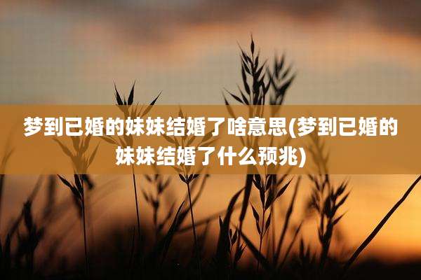 梦到已婚的妹妹结婚了啥意思(梦到已婚的妹妹结婚了什么预兆)