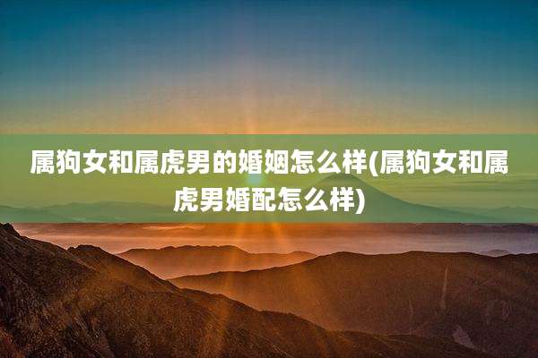 属狗女和属虎男的婚姻怎么样(属狗女和属虎男婚配怎么样)