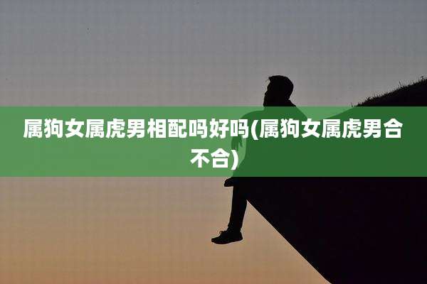 属狗女属虎男相配吗好吗(属狗女属虎男合不合)