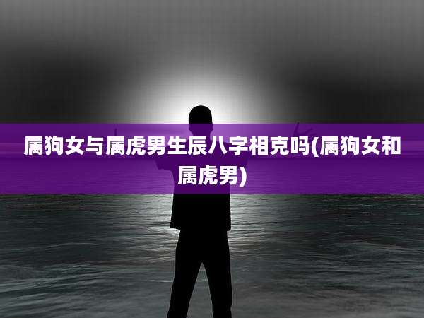 属狗女与属虎男生辰八字相克吗(属狗女和属虎男)