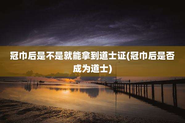 冠巾后是不是就能拿到道士证(冠巾后是否成为道士)