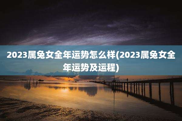 2023属兔女全年运势怎么样(2023属兔女全年运势及运程)