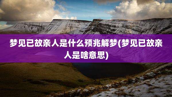 梦见已故亲人是什么预兆解梦(梦见已故亲人是啥意思)