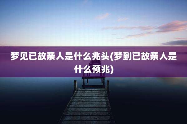 梦见已故亲人是什么兆头(梦到已故亲人是什么预兆)