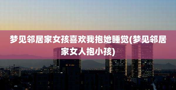 梦见邻居家女孩喜欢我抱她睡觉(梦见邻居家女人抱小孩)