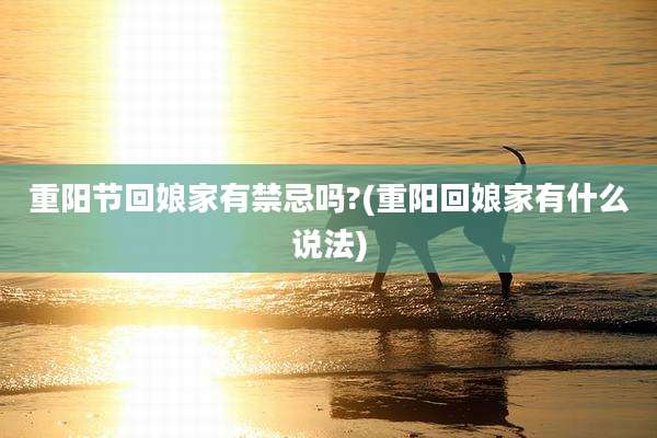 重阳节回娘家有禁忌吗?(重阳回娘家有什么说法)