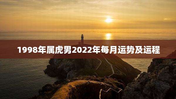1998年属虎男2022年每月运势及运程