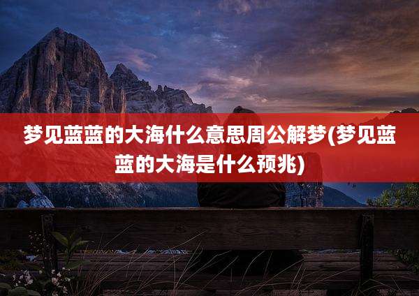 梦见蓝蓝的大海什么意思周公解梦(梦见蓝蓝的大海是什么预兆)