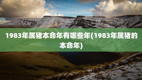1983年属猪本命年有哪些年(1983年属猪的本命年)