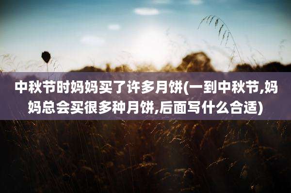 中秋节时妈妈买了许多月饼(一到中秋节,妈妈总会买很多种月饼,后面写什么合适)